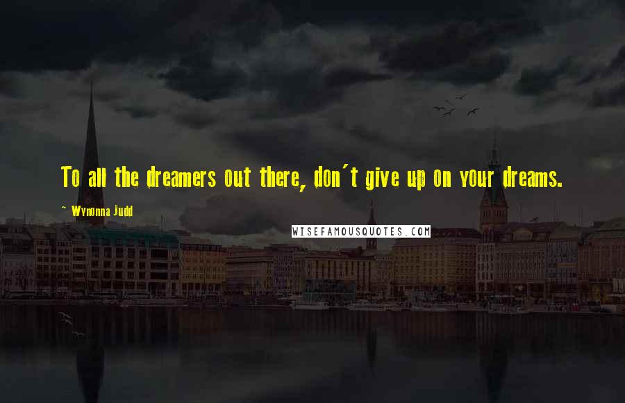 Wynonna Judd Quotes: To all the dreamers out there, don't give up on your dreams.