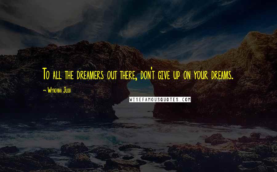 Wynonna Judd Quotes: To all the dreamers out there, don't give up on your dreams.