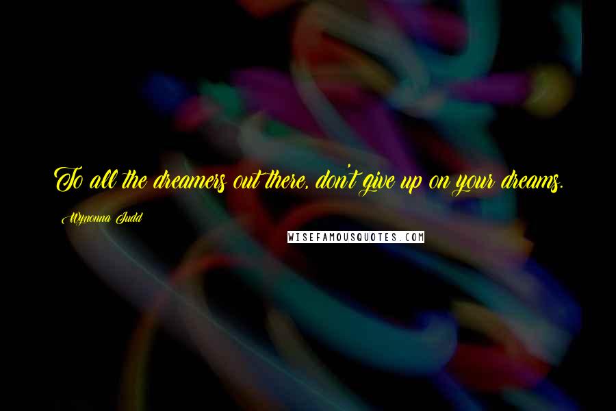 Wynonna Judd Quotes: To all the dreamers out there, don't give up on your dreams.