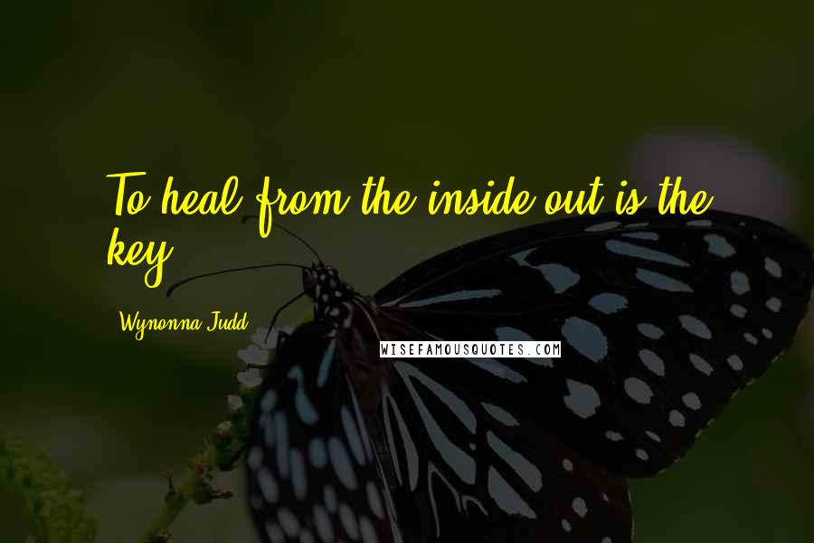 Wynonna Judd Quotes: To heal from the inside out is the key.