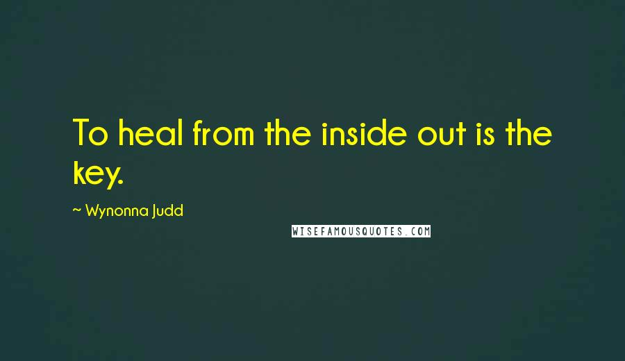 Wynonna Judd Quotes: To heal from the inside out is the key.