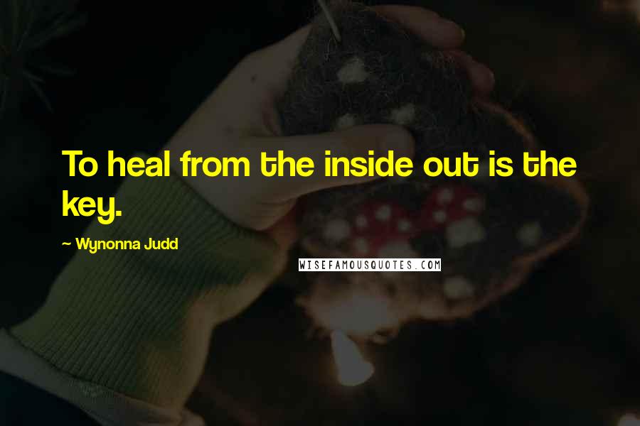 Wynonna Judd Quotes: To heal from the inside out is the key.