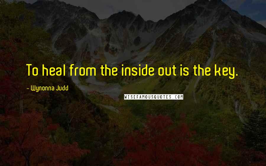 Wynonna Judd Quotes: To heal from the inside out is the key.