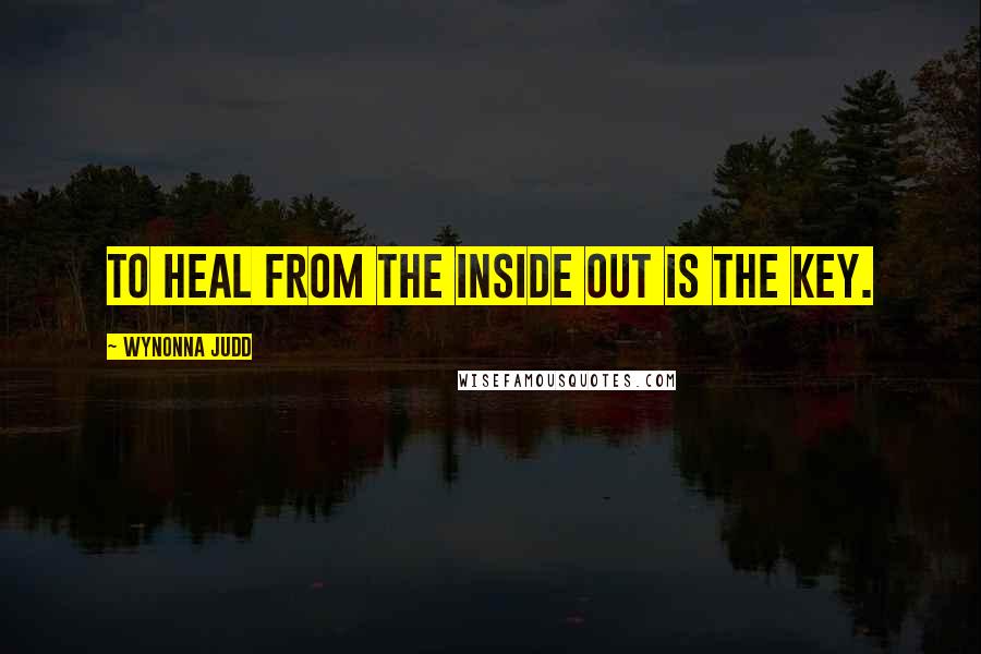 Wynonna Judd Quotes: To heal from the inside out is the key.