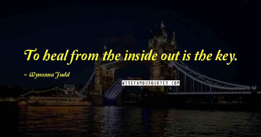 Wynonna Judd Quotes: To heal from the inside out is the key.