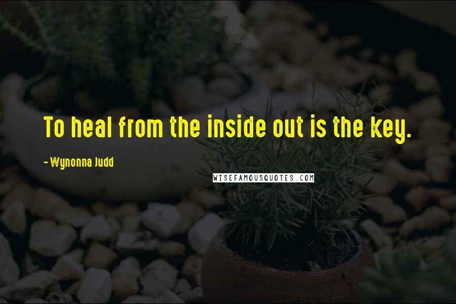 Wynonna Judd Quotes: To heal from the inside out is the key.