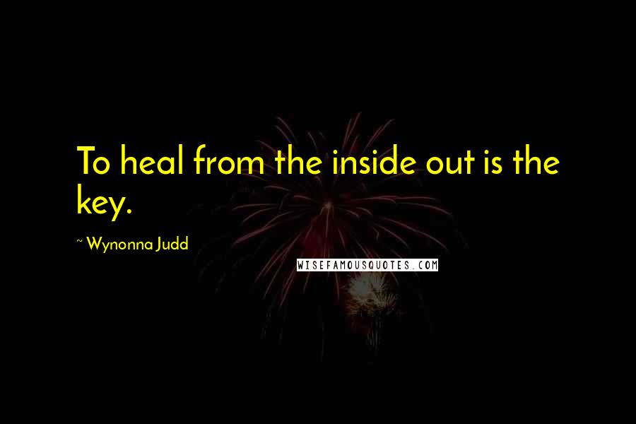 Wynonna Judd Quotes: To heal from the inside out is the key.