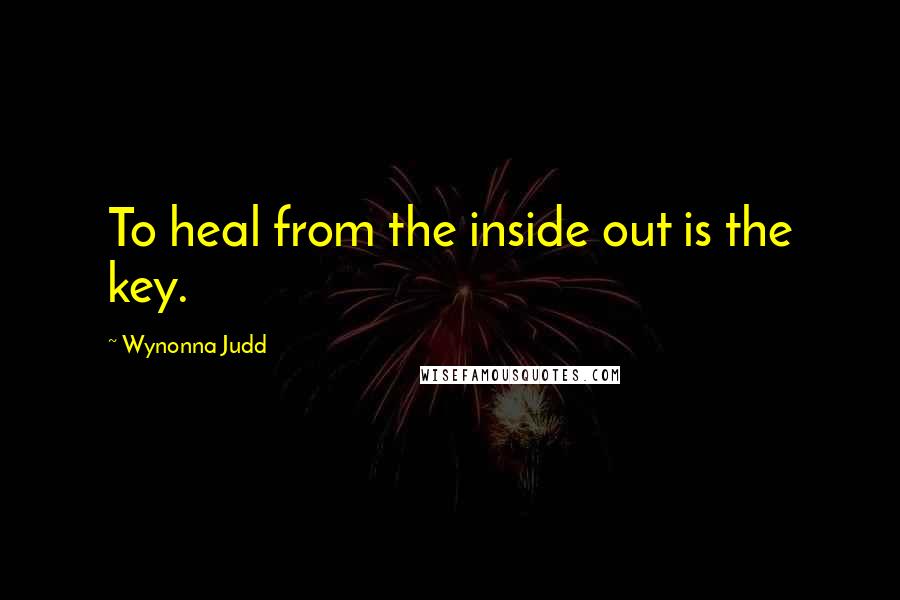 Wynonna Judd Quotes: To heal from the inside out is the key.