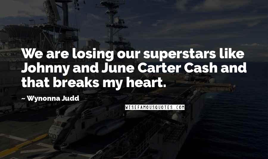 Wynonna Judd Quotes: We are losing our superstars like Johnny and June Carter Cash and that breaks my heart.