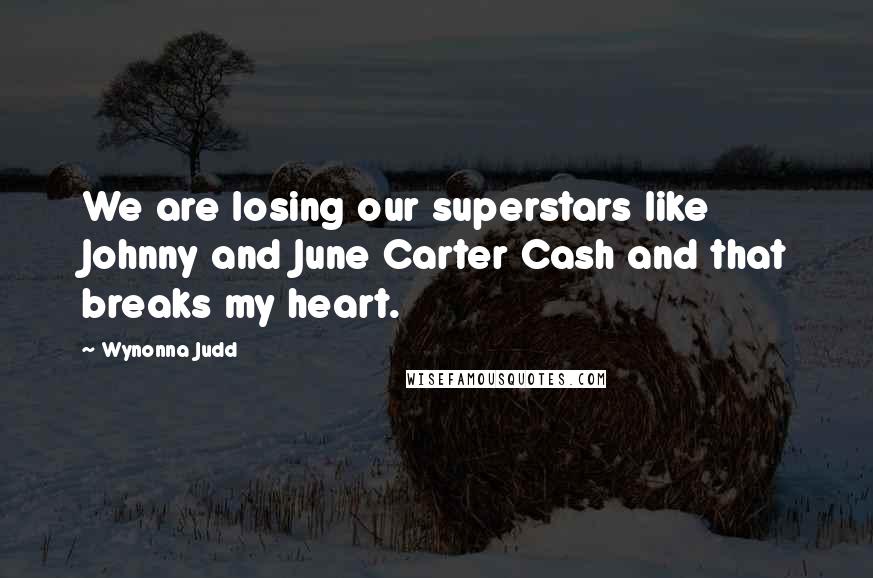 Wynonna Judd Quotes: We are losing our superstars like Johnny and June Carter Cash and that breaks my heart.