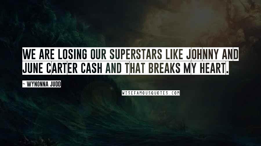 Wynonna Judd Quotes: We are losing our superstars like Johnny and June Carter Cash and that breaks my heart.