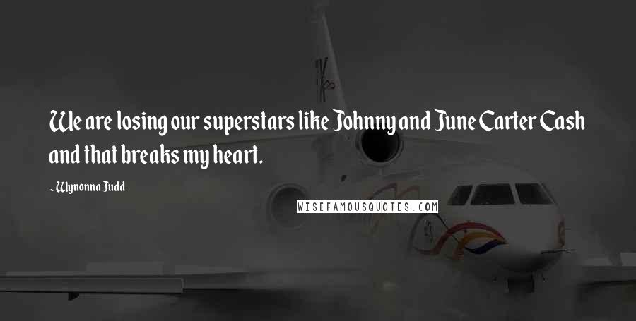 Wynonna Judd Quotes: We are losing our superstars like Johnny and June Carter Cash and that breaks my heart.