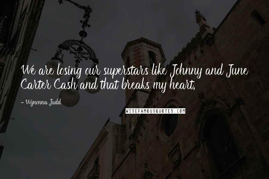 Wynonna Judd Quotes: We are losing our superstars like Johnny and June Carter Cash and that breaks my heart.