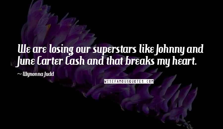 Wynonna Judd Quotes: We are losing our superstars like Johnny and June Carter Cash and that breaks my heart.