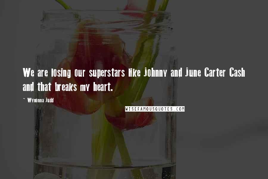 Wynonna Judd Quotes: We are losing our superstars like Johnny and June Carter Cash and that breaks my heart.