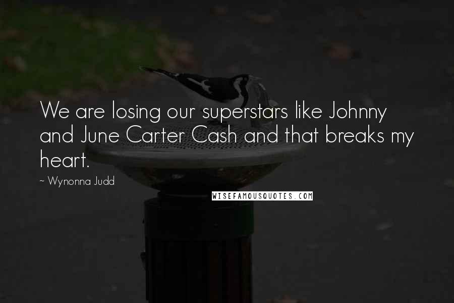 Wynonna Judd Quotes: We are losing our superstars like Johnny and June Carter Cash and that breaks my heart.