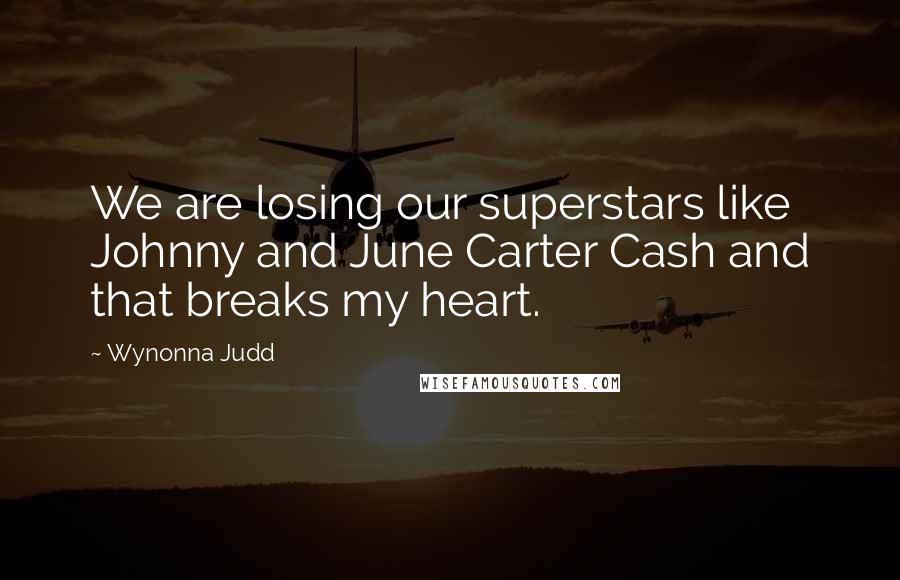 Wynonna Judd Quotes: We are losing our superstars like Johnny and June Carter Cash and that breaks my heart.