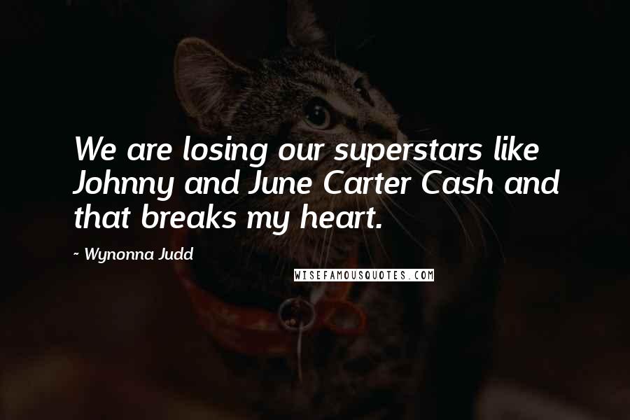 Wynonna Judd Quotes: We are losing our superstars like Johnny and June Carter Cash and that breaks my heart.