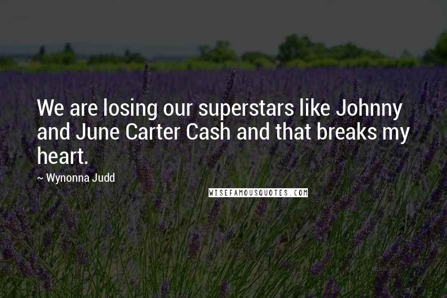 Wynonna Judd Quotes: We are losing our superstars like Johnny and June Carter Cash and that breaks my heart.