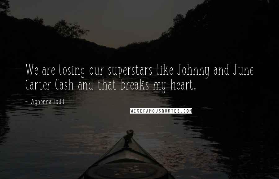 Wynonna Judd Quotes: We are losing our superstars like Johnny and June Carter Cash and that breaks my heart.