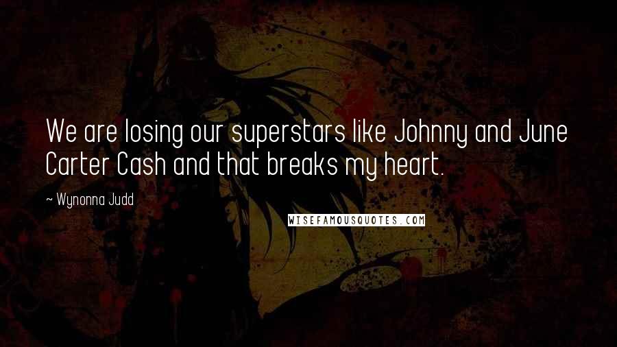 Wynonna Judd Quotes: We are losing our superstars like Johnny and June Carter Cash and that breaks my heart.