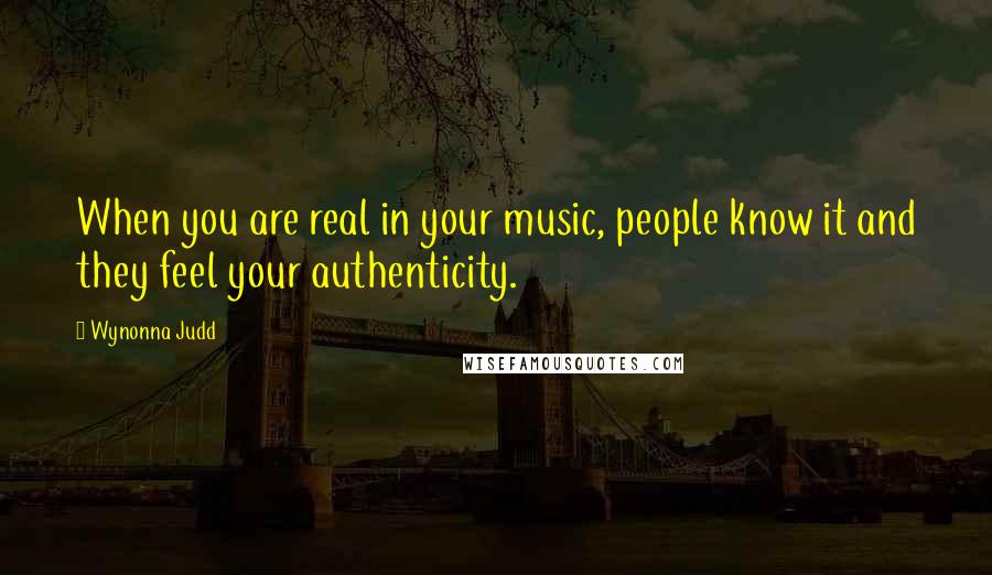 Wynonna Judd Quotes: When you are real in your music, people know it and they feel your authenticity.