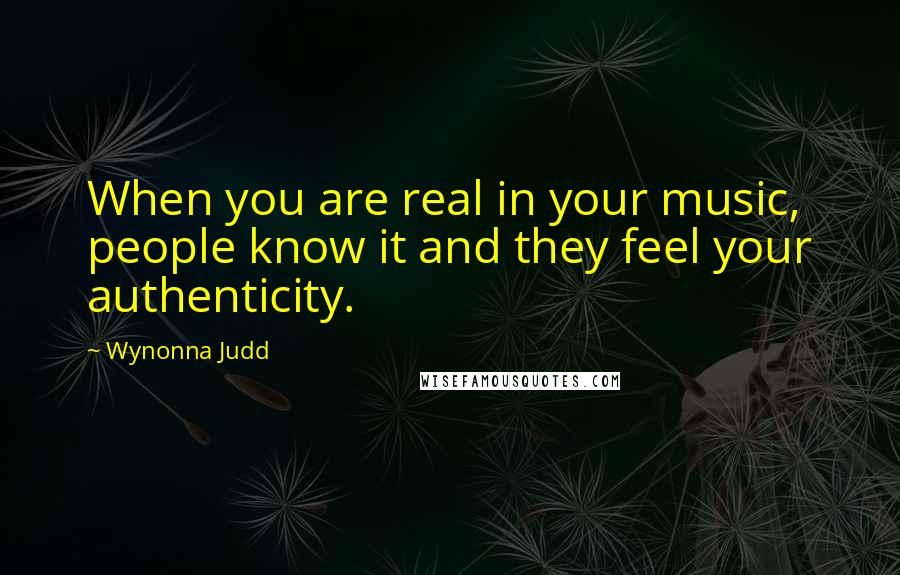 Wynonna Judd Quotes: When you are real in your music, people know it and they feel your authenticity.