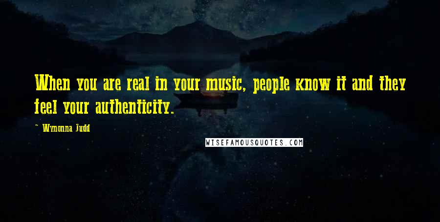 Wynonna Judd Quotes: When you are real in your music, people know it and they feel your authenticity.