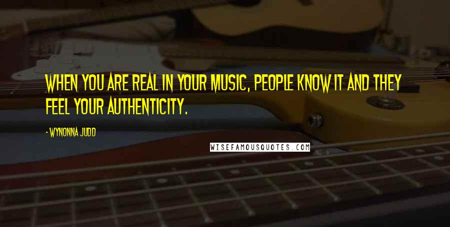 Wynonna Judd Quotes: When you are real in your music, people know it and they feel your authenticity.