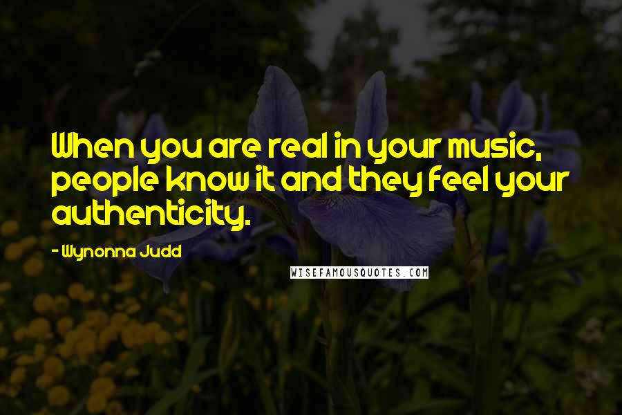 Wynonna Judd Quotes: When you are real in your music, people know it and they feel your authenticity.