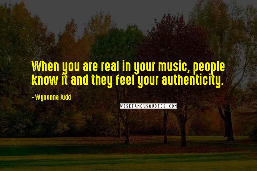 Wynonna Judd Quotes: When you are real in your music, people know it and they feel your authenticity.