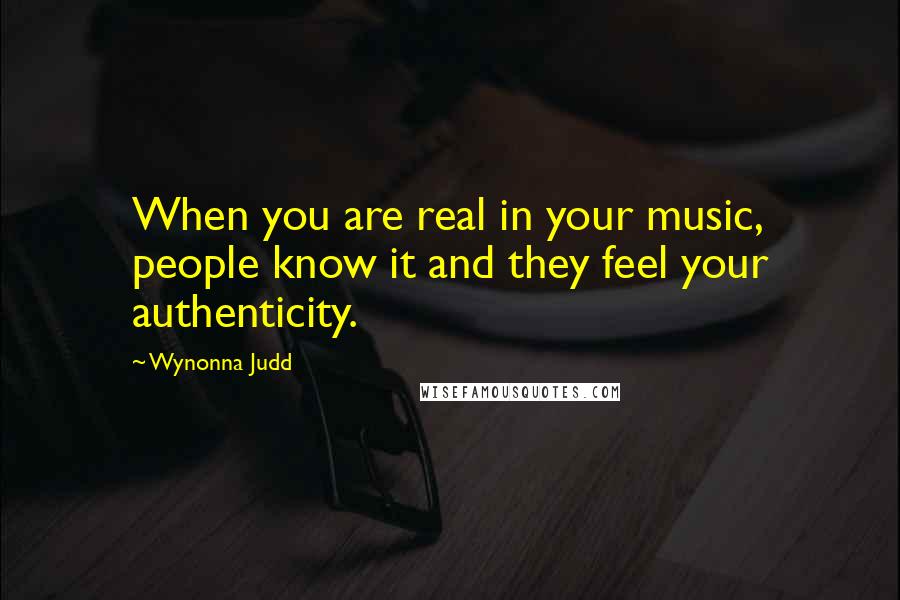Wynonna Judd Quotes: When you are real in your music, people know it and they feel your authenticity.
