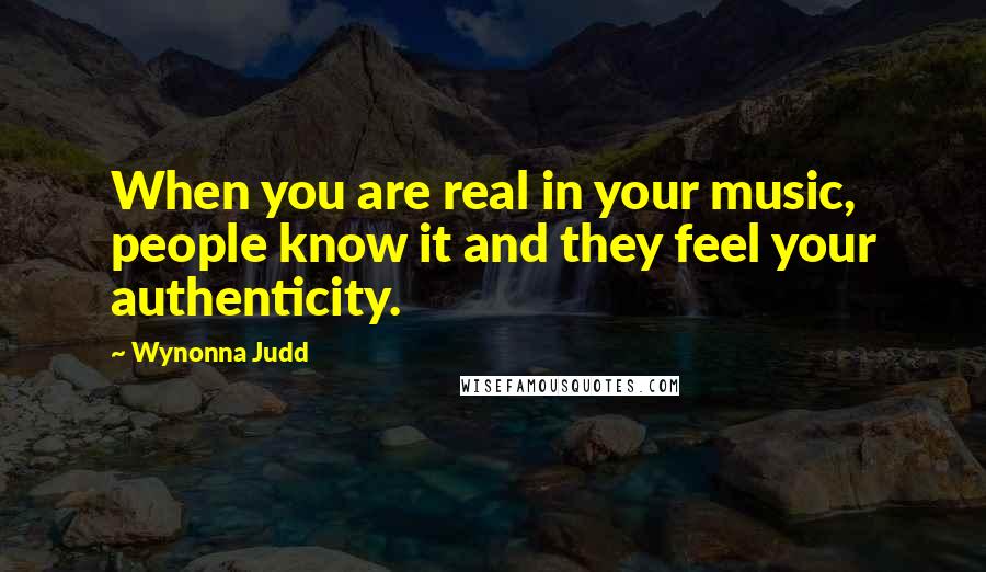 Wynonna Judd Quotes: When you are real in your music, people know it and they feel your authenticity.