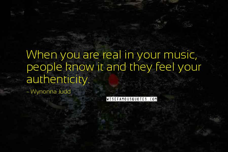 Wynonna Judd Quotes: When you are real in your music, people know it and they feel your authenticity.