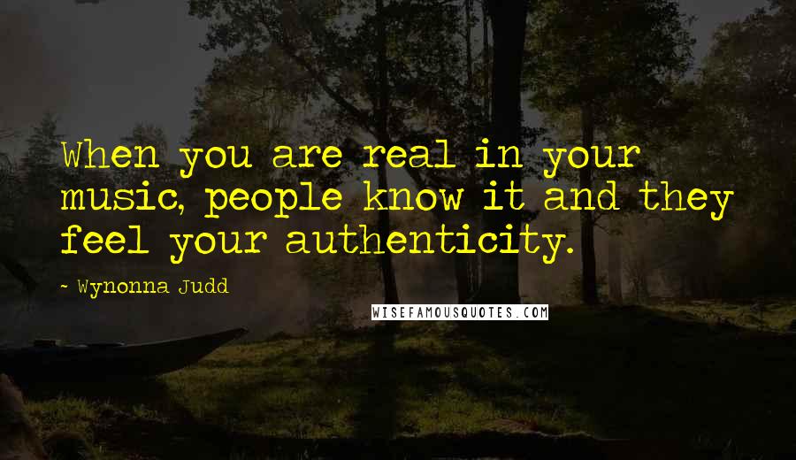 Wynonna Judd Quotes: When you are real in your music, people know it and they feel your authenticity.