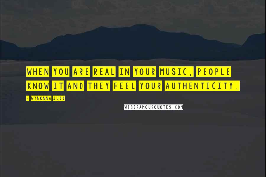 Wynonna Judd Quotes: When you are real in your music, people know it and they feel your authenticity.