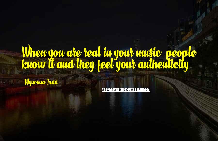 Wynonna Judd Quotes: When you are real in your music, people know it and they feel your authenticity.