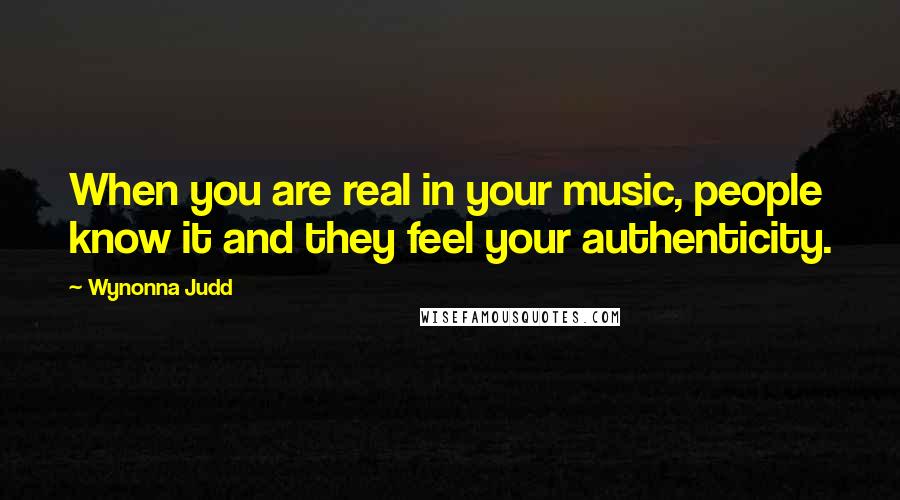 Wynonna Judd Quotes: When you are real in your music, people know it and they feel your authenticity.