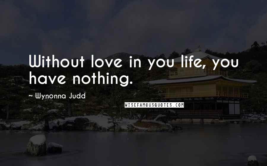 Wynonna Judd Quotes: Without love in you life, you have nothing.