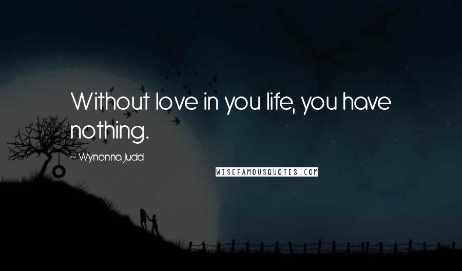 Wynonna Judd Quotes: Without love in you life, you have nothing.