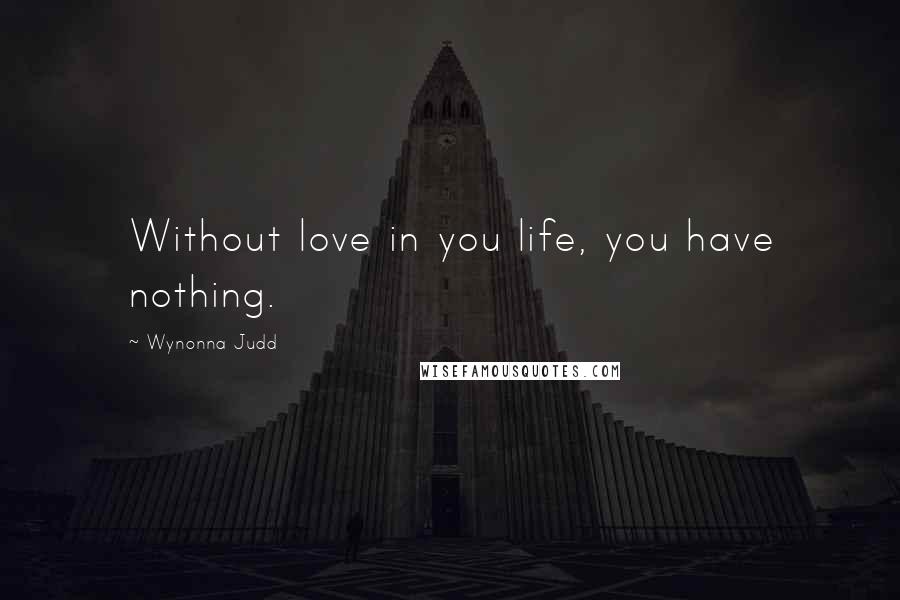 Wynonna Judd Quotes: Without love in you life, you have nothing.