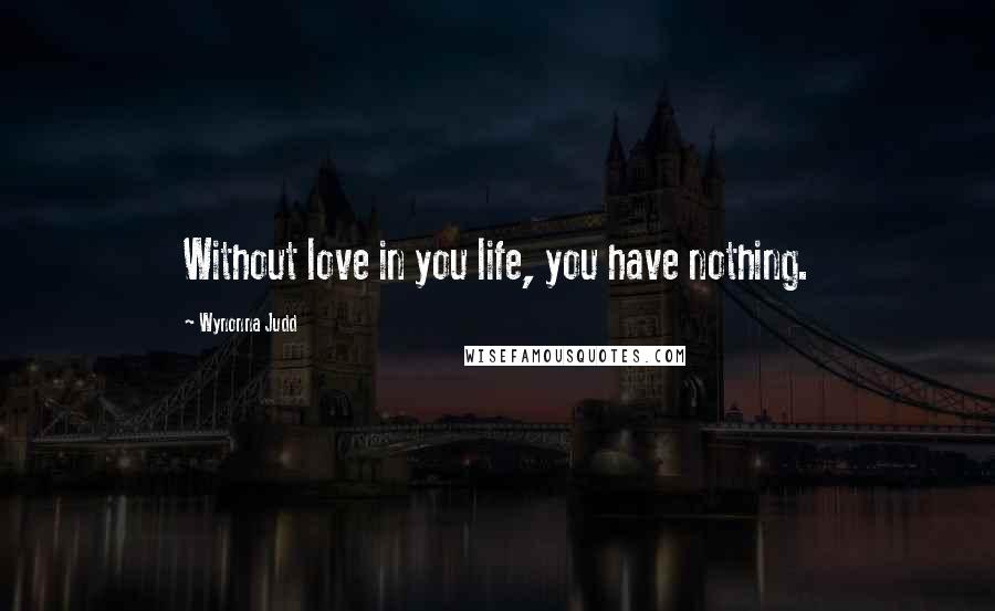 Wynonna Judd Quotes: Without love in you life, you have nothing.