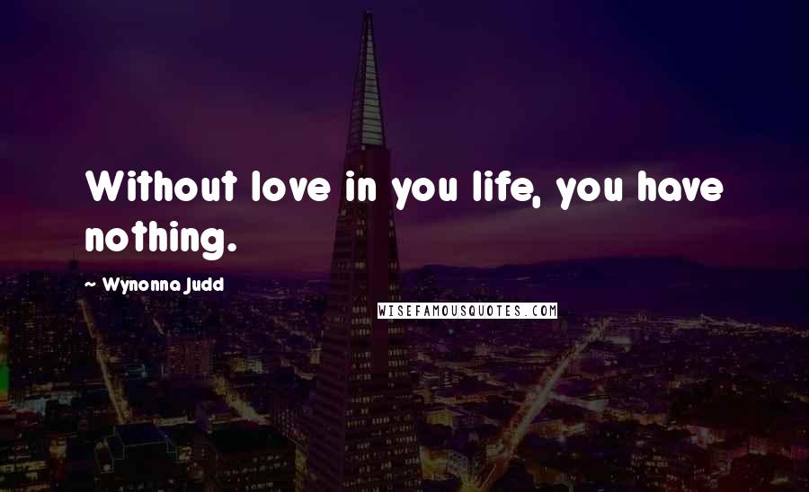 Wynonna Judd Quotes: Without love in you life, you have nothing.