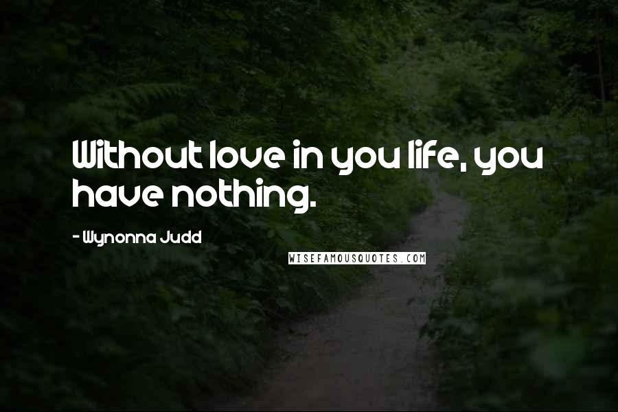 Wynonna Judd Quotes: Without love in you life, you have nothing.