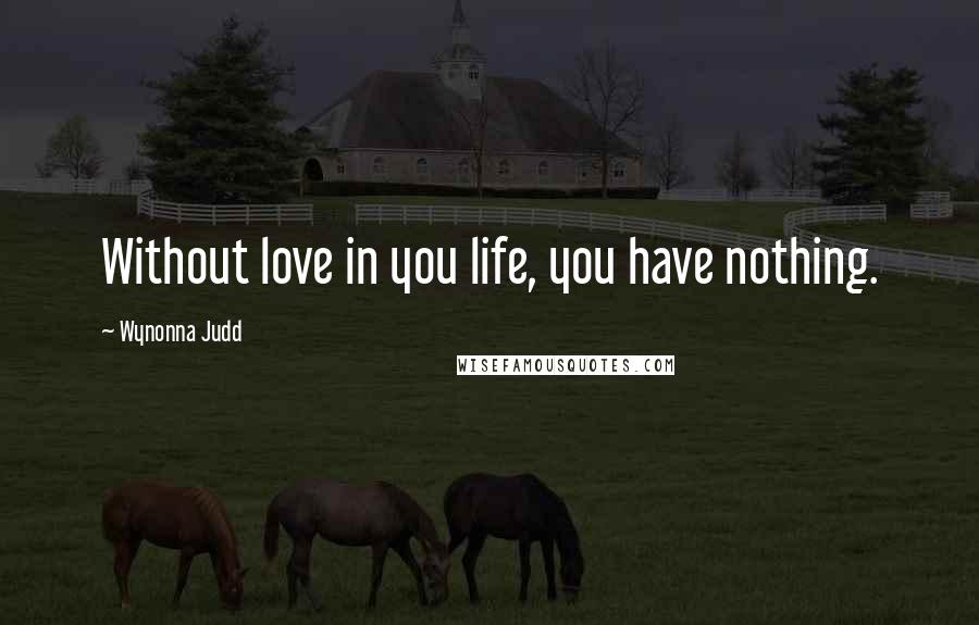 Wynonna Judd Quotes: Without love in you life, you have nothing.