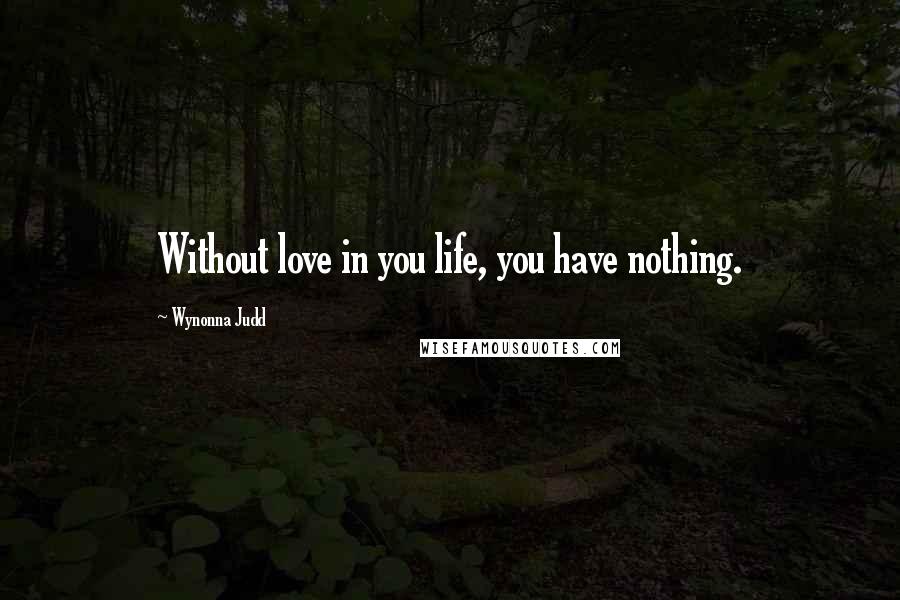 Wynonna Judd Quotes: Without love in you life, you have nothing.