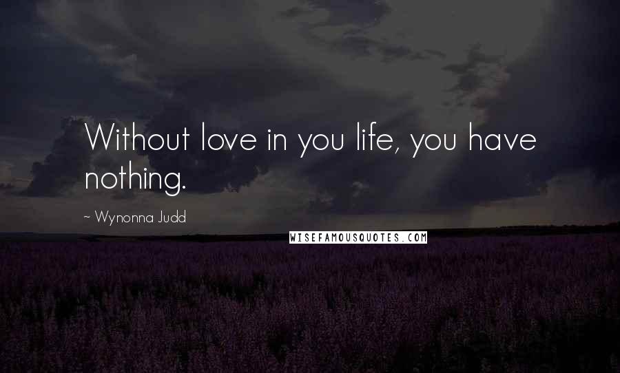 Wynonna Judd Quotes: Without love in you life, you have nothing.