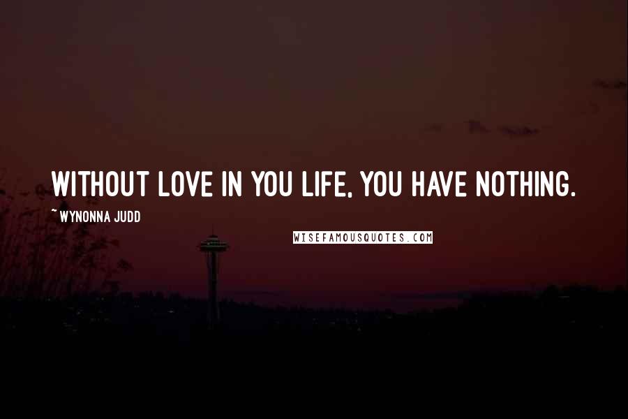 Wynonna Judd Quotes: Without love in you life, you have nothing.