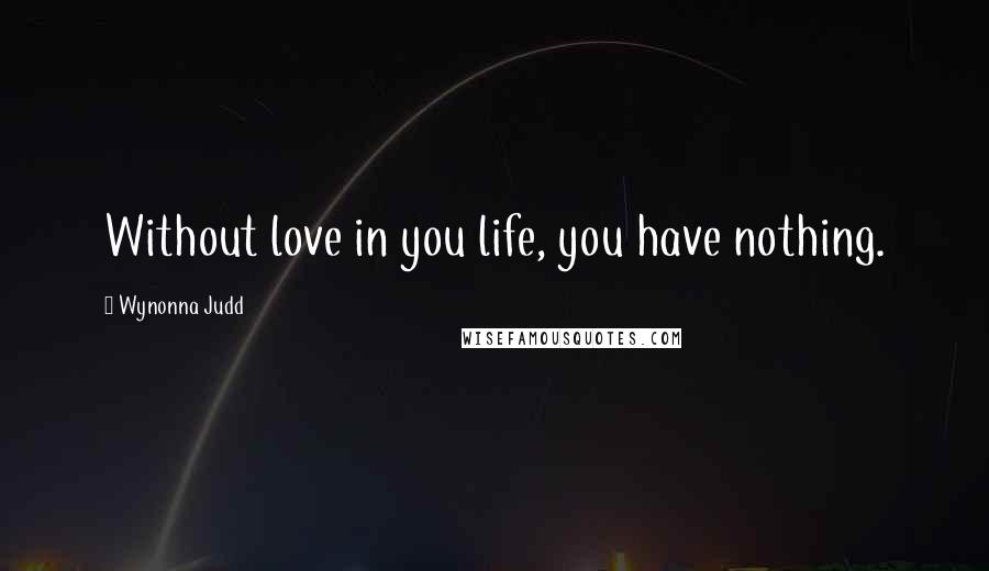 Wynonna Judd Quotes: Without love in you life, you have nothing.