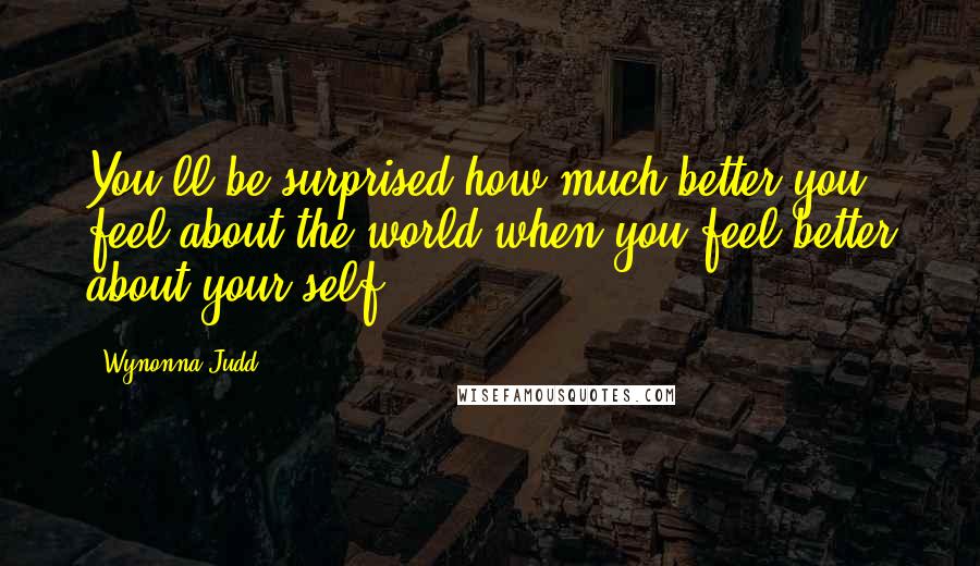 Wynonna Judd Quotes: You'll be surprised how much better you feel about the world when you feel better about your self.